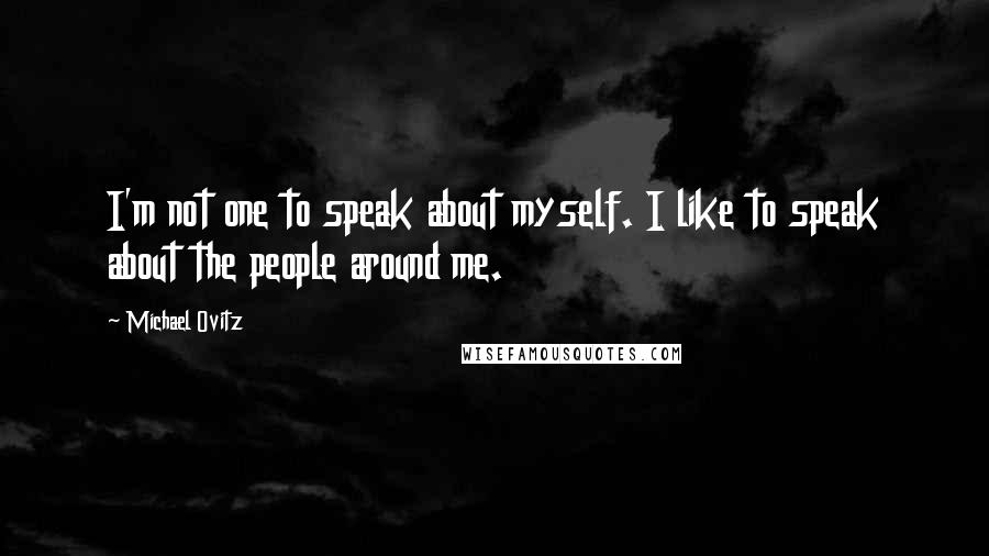 Michael Ovitz Quotes: I'm not one to speak about myself. I like to speak about the people around me.