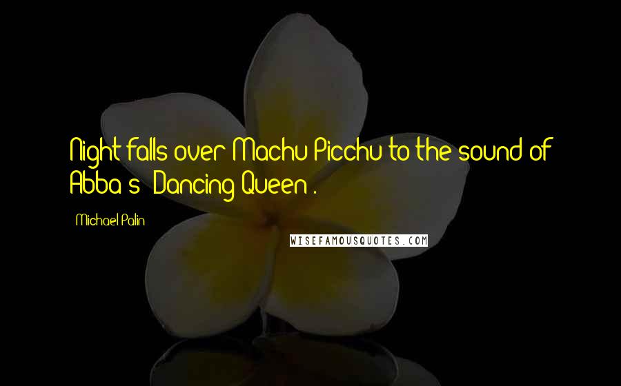 Michael Palin Quotes: Night falls over Machu Picchu to the sound of Abba's 'Dancing Queen'.