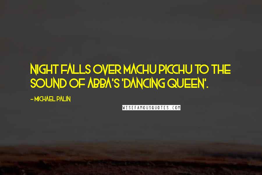 Michael Palin Quotes: Night falls over Machu Picchu to the sound of Abba's 'Dancing Queen'.