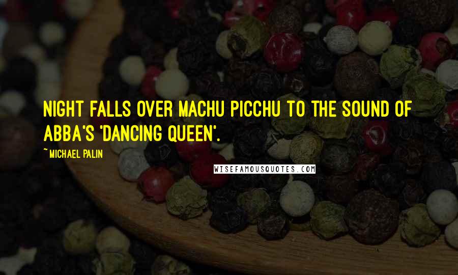 Michael Palin Quotes: Night falls over Machu Picchu to the sound of Abba's 'Dancing Queen'.