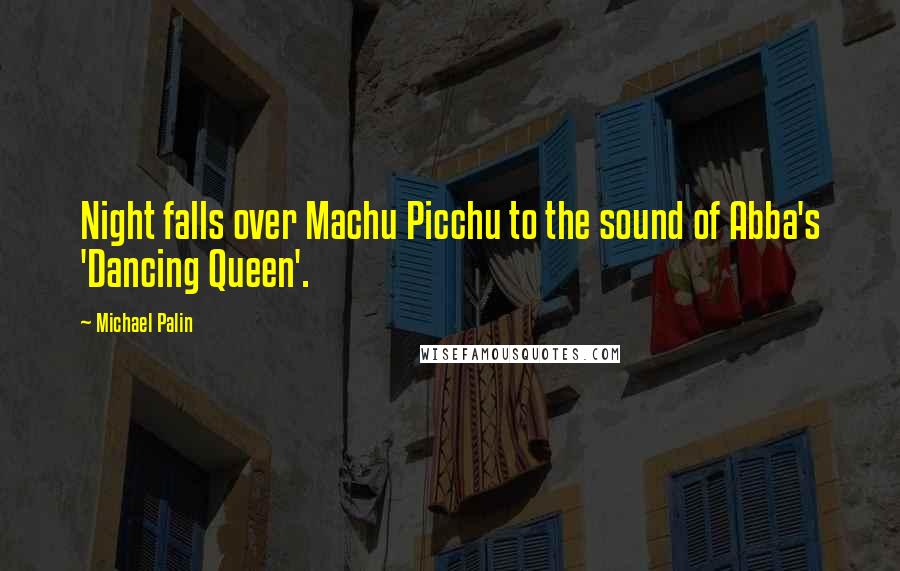 Michael Palin Quotes: Night falls over Machu Picchu to the sound of Abba's 'Dancing Queen'.