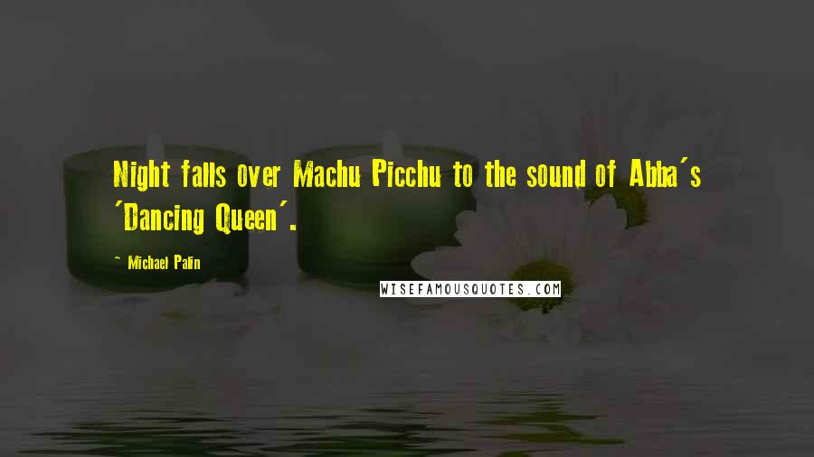 Michael Palin Quotes: Night falls over Machu Picchu to the sound of Abba's 'Dancing Queen'.