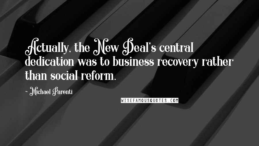 Michael Parenti Quotes: Actually, the New Deal's central dedication was to business recovery rather than social reform.