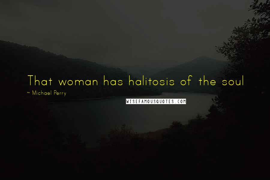 Michael Perry Quotes: That woman has halitosis of the soul