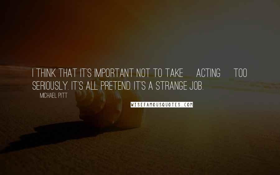 Michael Pitt Quotes: I think that it's important not to take [acting] too seriously. It's all pretend. It's a strange job.