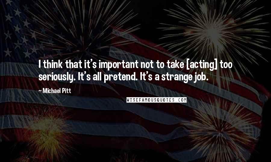 Michael Pitt Quotes: I think that it's important not to take [acting] too seriously. It's all pretend. It's a strange job.