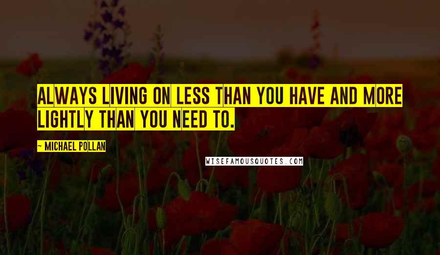 Michael Pollan Quotes: always living on less than you have and more lightly than you need to.