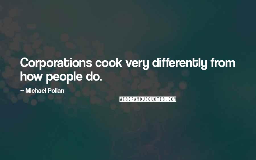 Michael Pollan Quotes: Corporations cook very differently from how people do.