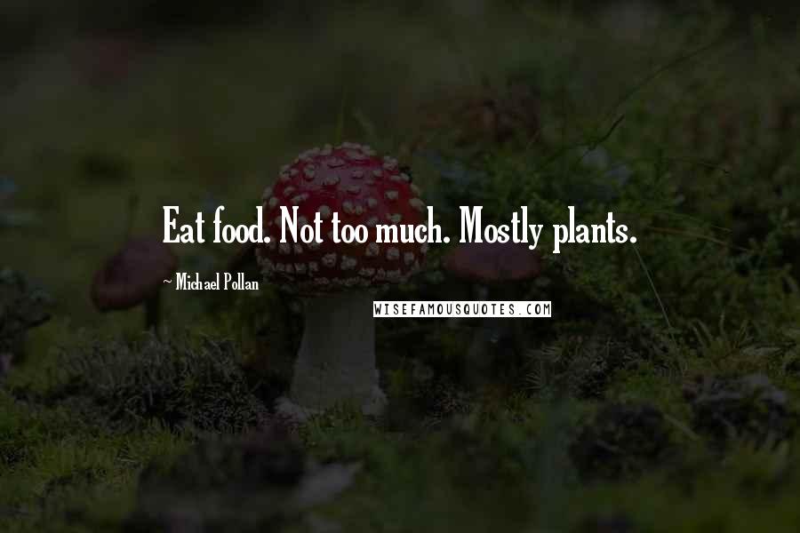 Michael Pollan Quotes: Eat food. Not too much. Mostly plants.