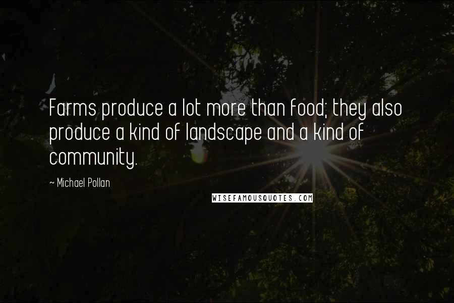 Michael Pollan Quotes: Farms produce a lot more than food; they also produce a kind of landscape and a kind of community.