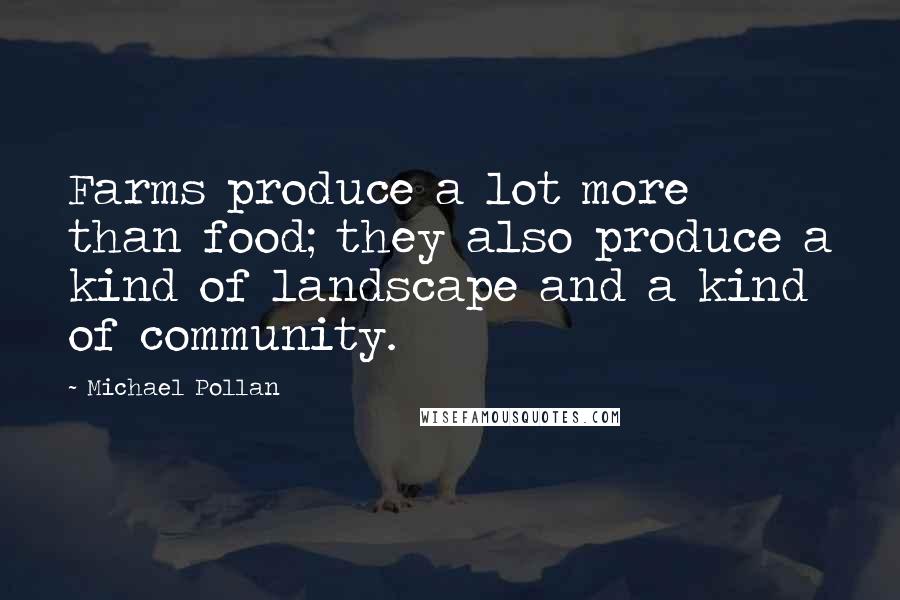 Michael Pollan Quotes: Farms produce a lot more than food; they also produce a kind of landscape and a kind of community.