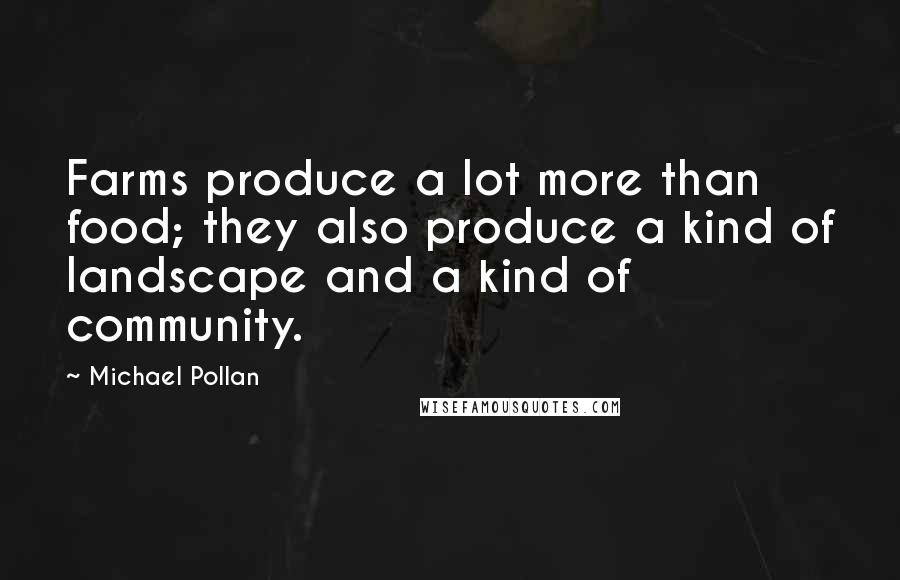 Michael Pollan Quotes: Farms produce a lot more than food; they also produce a kind of landscape and a kind of community.