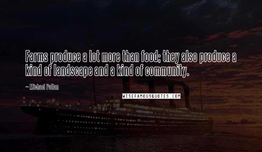 Michael Pollan Quotes: Farms produce a lot more than food; they also produce a kind of landscape and a kind of community.