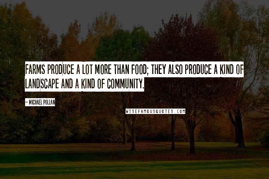 Michael Pollan Quotes: Farms produce a lot more than food; they also produce a kind of landscape and a kind of community.