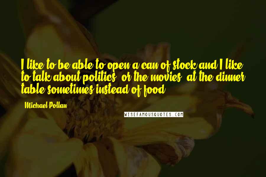 Michael Pollan Quotes: I like to be able to open a can of stock and I like to talk about politics, or the movies, at the dinner table sometimes instead of food.