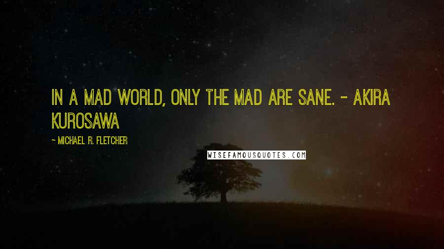 Michael R. Fletcher Quotes: In a mad world, only the mad are sane. - AKIRA KUROSAWA