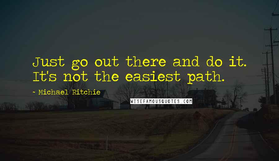 Michael Ritchie Quotes: Just go out there and do it. It's not the easiest path.