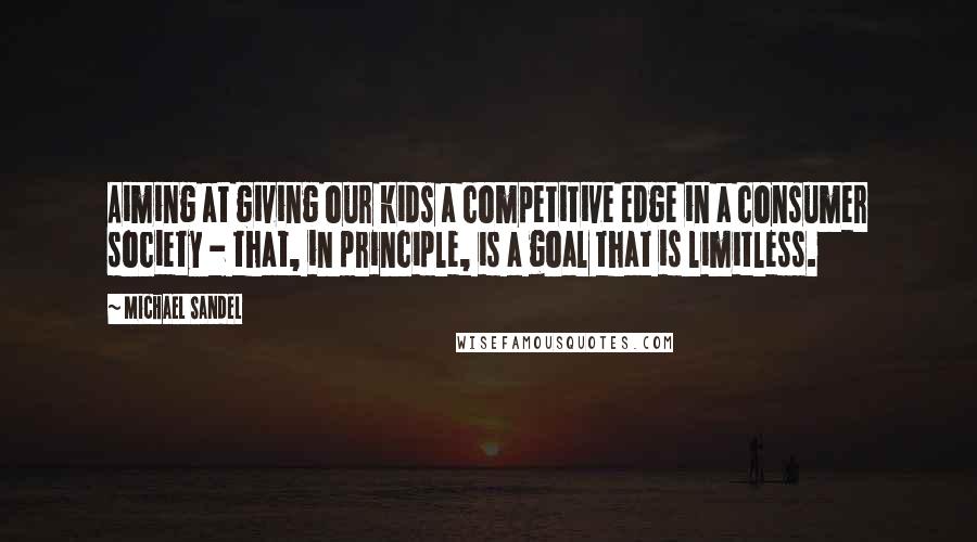 Michael Sandel Quotes: Aiming at giving our kids a competitive edge in a consumer society - that, in principle, is a goal that is limitless.