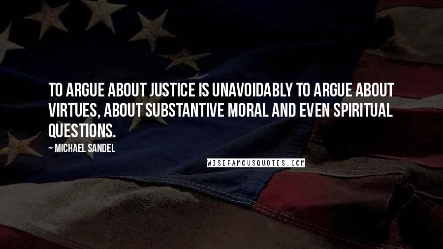 Michael Sandel Quotes: To argue about justice is unavoidably to argue about virtues, about substantive moral and even spiritual questions.