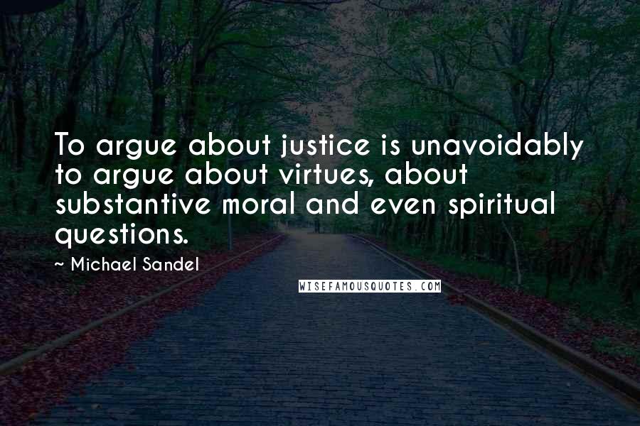 Michael Sandel Quotes: To argue about justice is unavoidably to argue about virtues, about substantive moral and even spiritual questions.