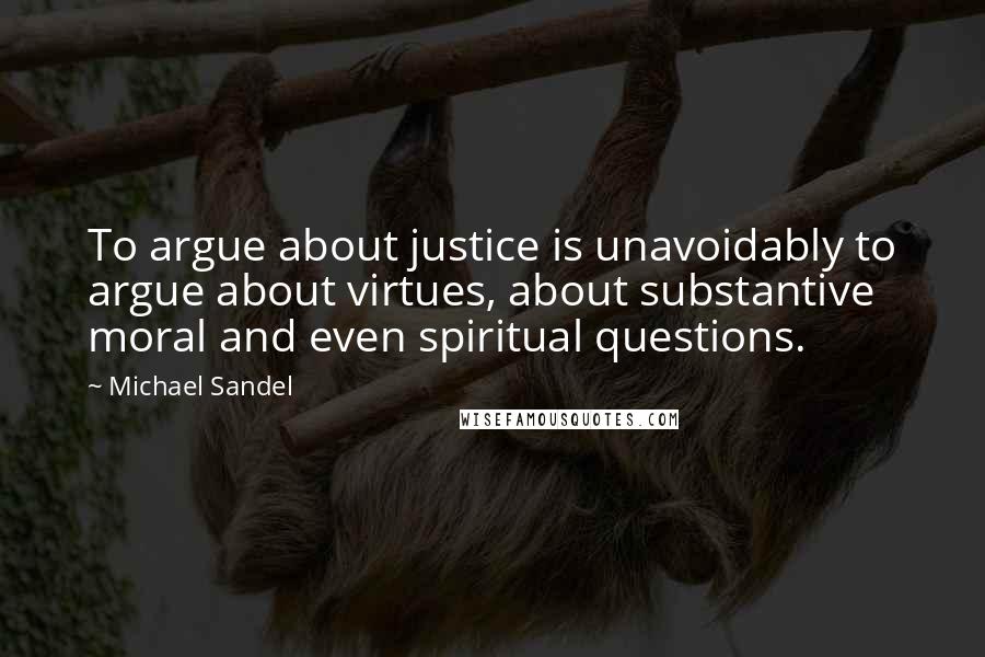 Michael Sandel Quotes: To argue about justice is unavoidably to argue about virtues, about substantive moral and even spiritual questions.