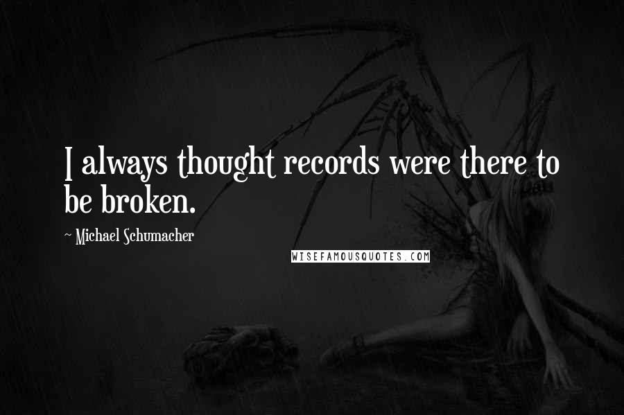 Michael Schumacher Quotes: I always thought records were there to be broken.