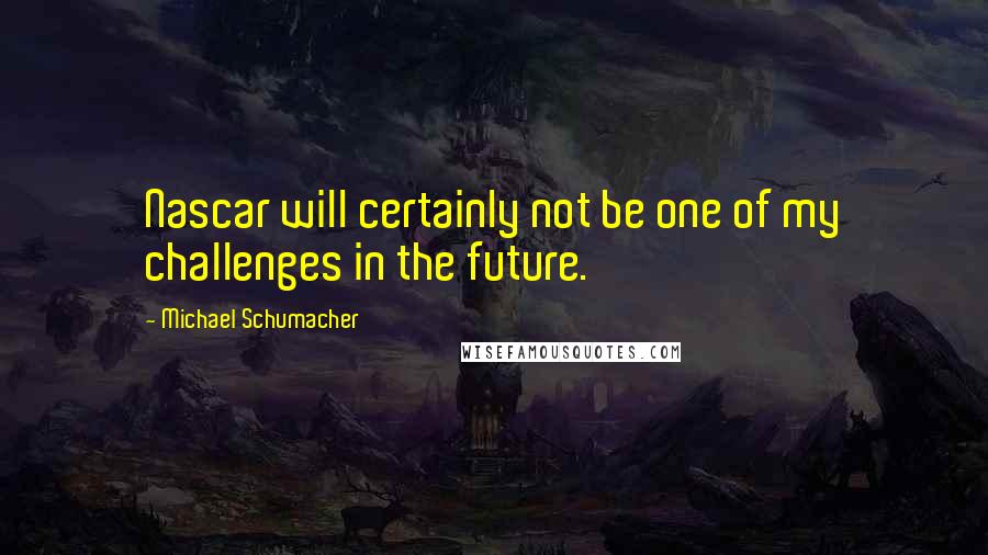 Michael Schumacher Quotes: Nascar will certainly not be one of my challenges in the future.