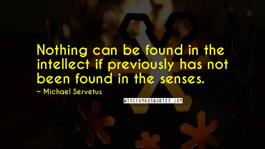 Michael Servetus Quotes: Nothing can be found in the intellect if previously has not been found in the senses.