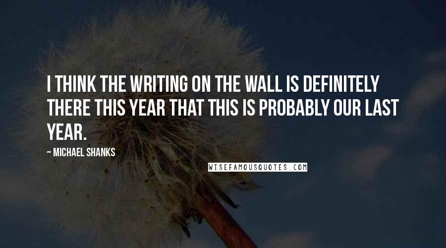 Michael Shanks Quotes: I think the writing on the wall is definitely there this year that this is probably our last year.