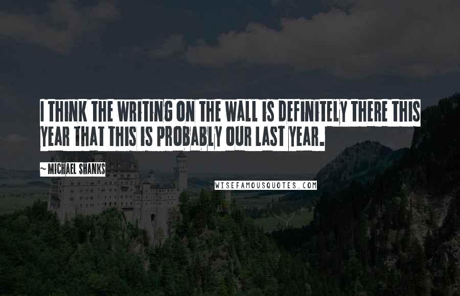 Michael Shanks Quotes: I think the writing on the wall is definitely there this year that this is probably our last year.