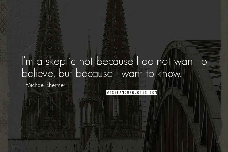 Michael Shermer Quotes: I'm a skeptic not because I do not want to believe, but because I want to know.