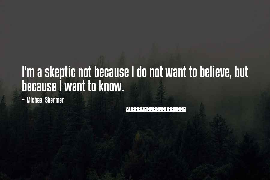 Michael Shermer Quotes: I'm a skeptic not because I do not want to believe, but because I want to know.