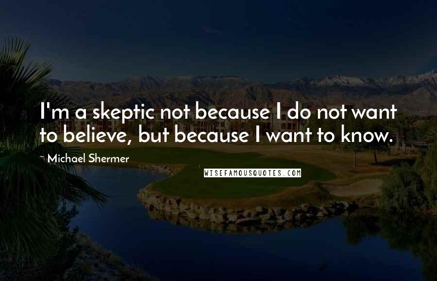 Michael Shermer Quotes: I'm a skeptic not because I do not want to believe, but because I want to know.