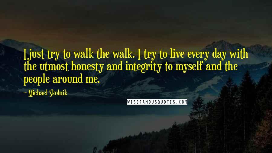 Michael Skolnik Quotes: I just try to walk the walk. I try to live every day with the utmost honesty and integrity to myself and the people around me.