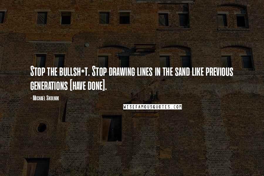 Michael Skolnik Quotes: Stop the bullsh*t. Stop drawing lines in the sand like previous generations [have done].