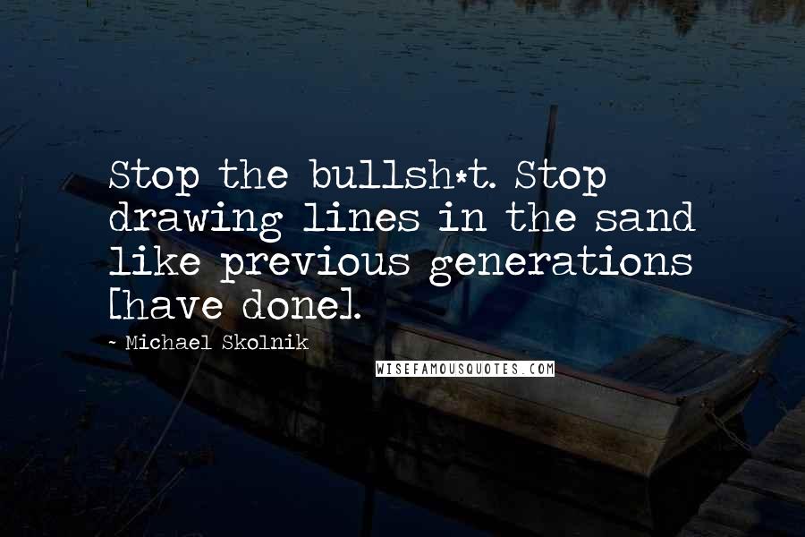 Michael Skolnik Quotes: Stop the bullsh*t. Stop drawing lines in the sand like previous generations [have done].