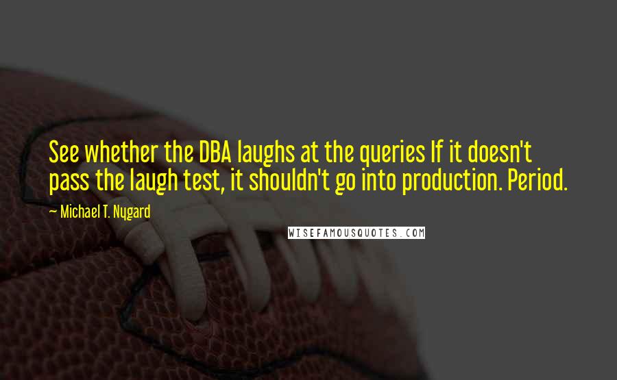 Michael T. Nygard Quotes: See whether the DBA laughs at the queries If it doesn't pass the laugh test, it shouldn't go into production. Period.