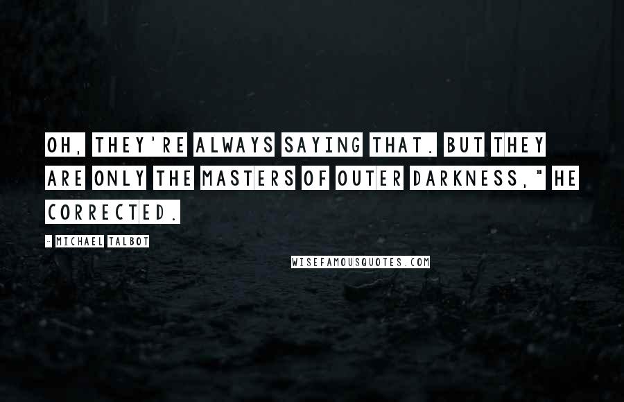 Michael Talbot Quotes: Oh, they're always saying that. But they are only the Masters of Outer Darkness," he corrected.