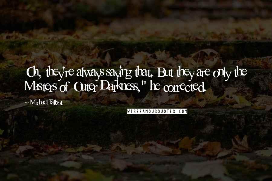 Michael Talbot Quotes: Oh, they're always saying that. But they are only the Masters of Outer Darkness," he corrected.