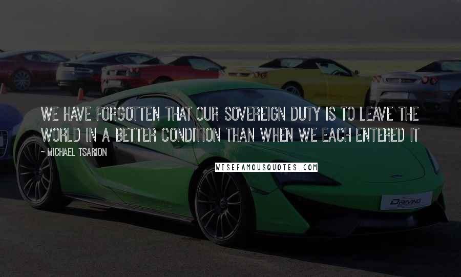 Michael Tsarion Quotes: We have forgotten that our sovereign duty is to leave the world in a better condition than when we each entered it