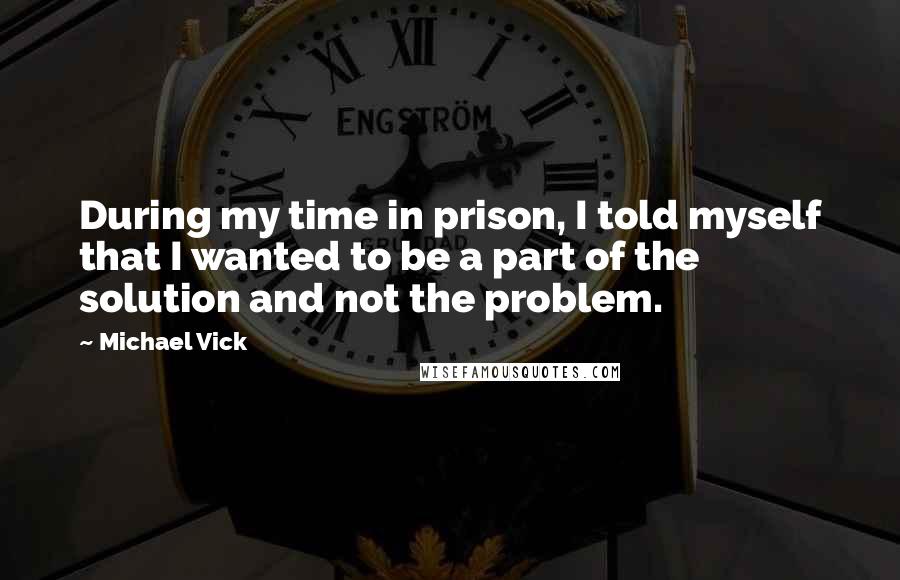 Michael Vick Quotes: During my time in prison, I told myself that I wanted to be a part of the solution and not the problem.