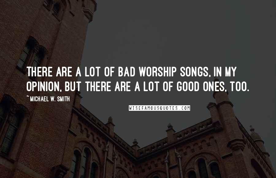 Michael W. Smith Quotes: There are a lot of bad worship songs, in my opinion, but there are a lot of good ones, too.