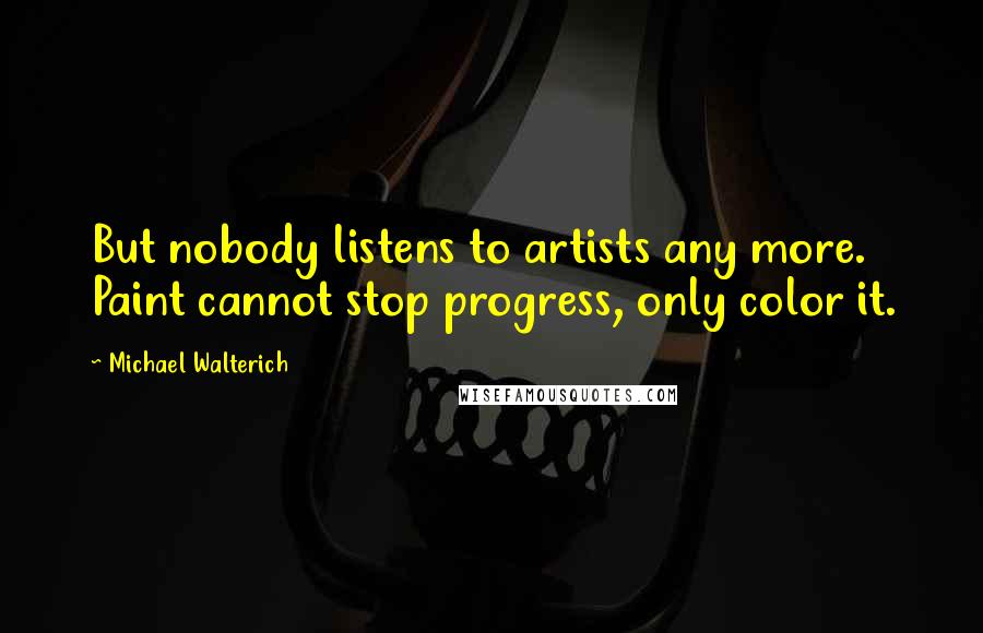 Michael Walterich Quotes: But nobody listens to artists any more. Paint cannot stop progress, only color it.