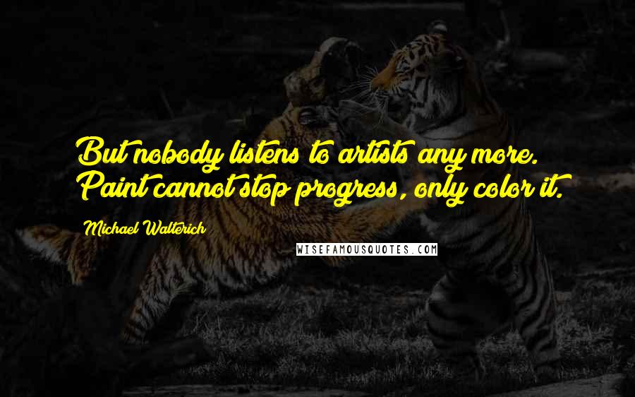 Michael Walterich Quotes: But nobody listens to artists any more. Paint cannot stop progress, only color it.