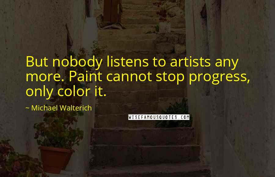 Michael Walterich Quotes: But nobody listens to artists any more. Paint cannot stop progress, only color it.