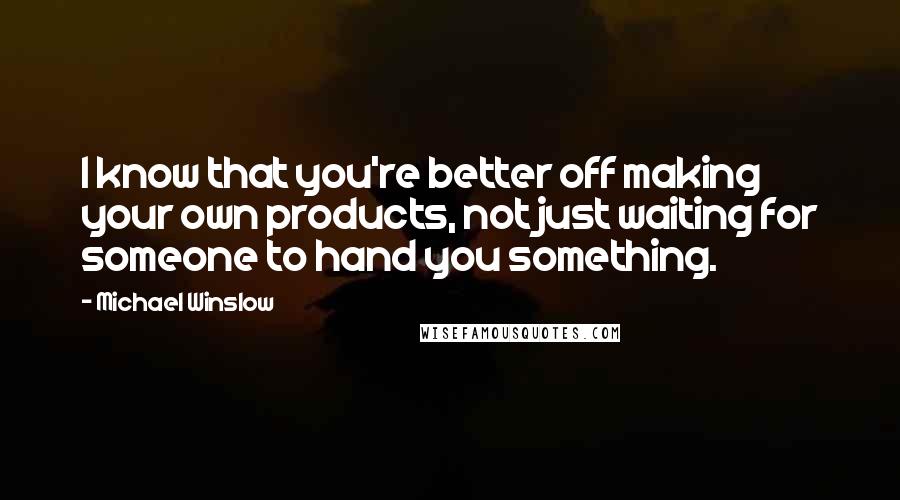 Michael Winslow Quotes: I know that you're better off making your own products, not just waiting for someone to hand you something.