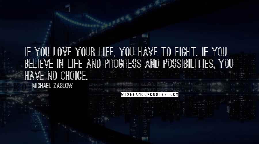 Michael Zaslow Quotes: If you love your life, you have to fight. If you believe in life and progress and possibilities, you have no choice.