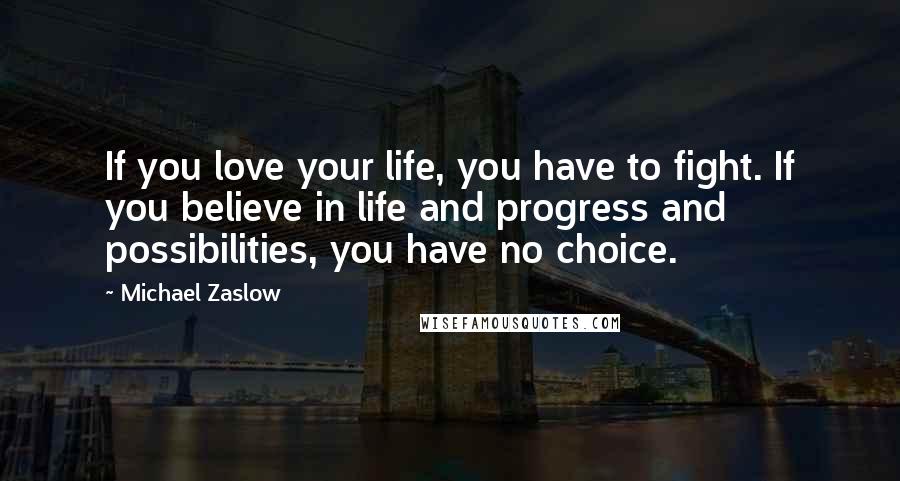 Michael Zaslow Quotes: If you love your life, you have to fight. If you believe in life and progress and possibilities, you have no choice.