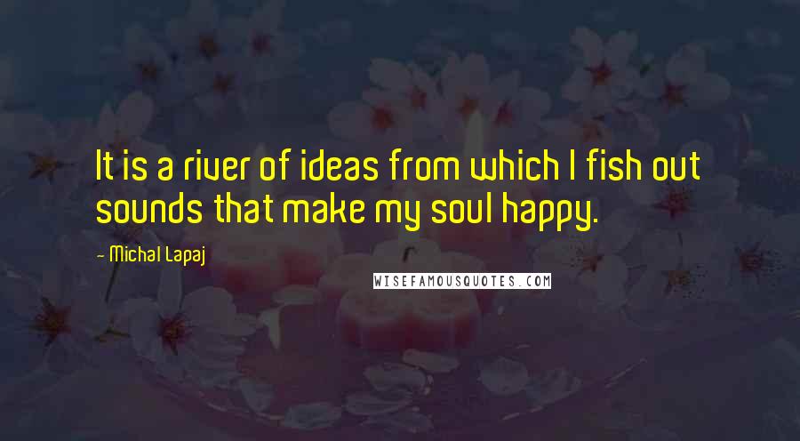 Michal Lapaj Quotes: It is a river of ideas from which I fish out sounds that make my soul happy.