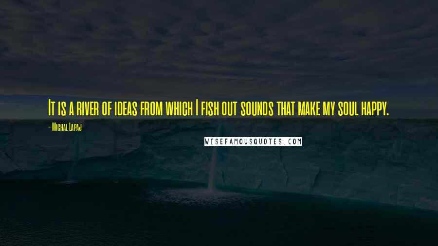 Michal Lapaj Quotes: It is a river of ideas from which I fish out sounds that make my soul happy.